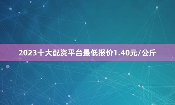 2023十大配资平台最低报价1.40元/公斤