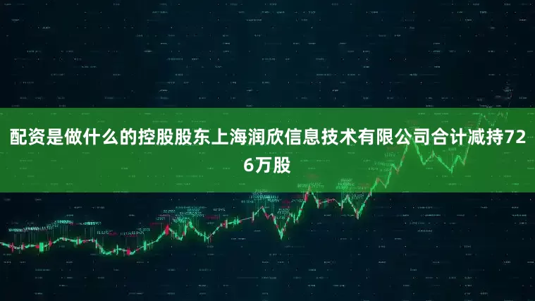 配资是做什么的控股股东上海润欣信息技术有限公司合计减持726万股