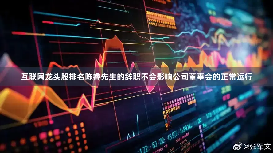 互联网龙头股排名陈睿先生的辞职不会影响公司董事会的正常运行