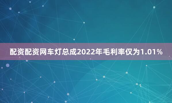 配资配资网车灯总成2022年毛利率仅为1.01%