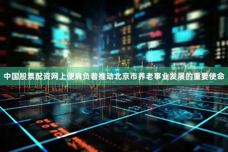 中国股票配资网上便肩负着推动北京市养老事业发展的重要使命