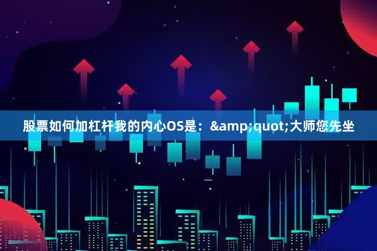 股票如何加杠杆我的内心OS是：&quot;大师您先坐