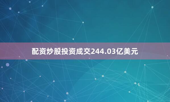 配资炒股投资成交244.03亿美元