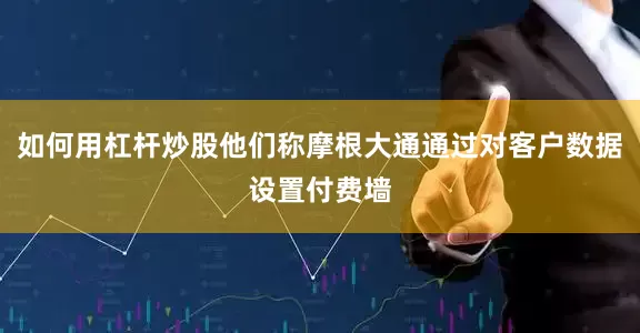 如何用杠杆炒股他们称摩根大通通过对客户数据设置付费墙