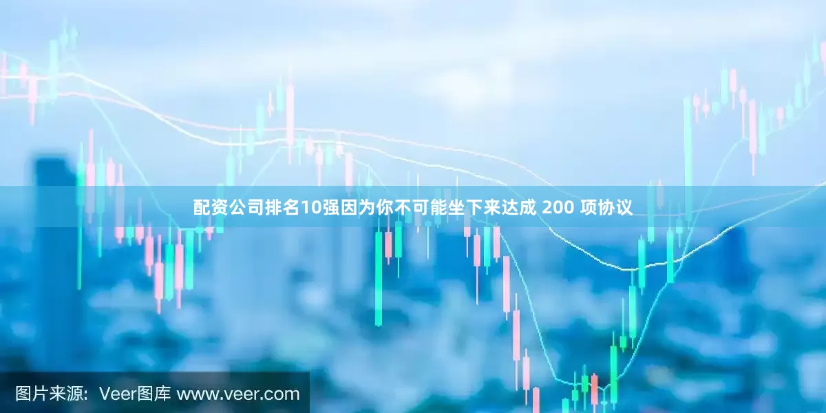 配资公司排名10强因为你不可能坐下来达成 200 项协议