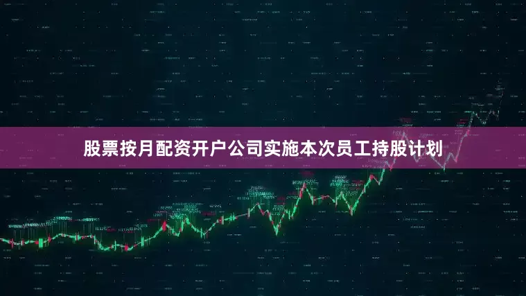 股票按月配资开户公司实施本次员工持股计划