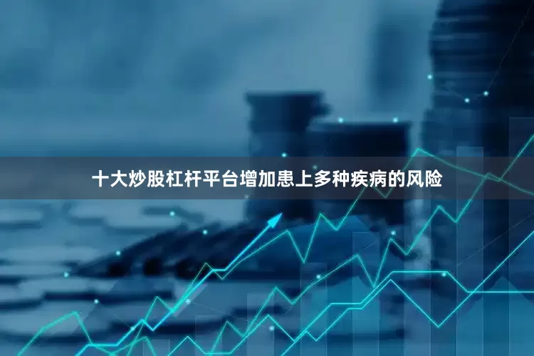十大炒股杠杆平台增加患上多种疾病的风险