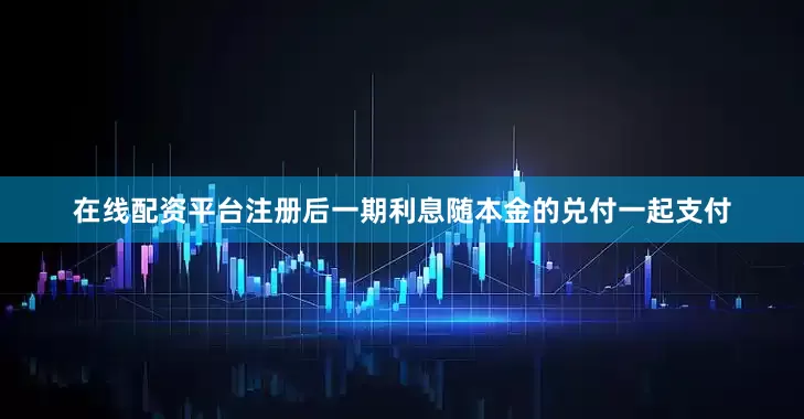 在线配资平台注册后一期利息随本金的兑付一起支付