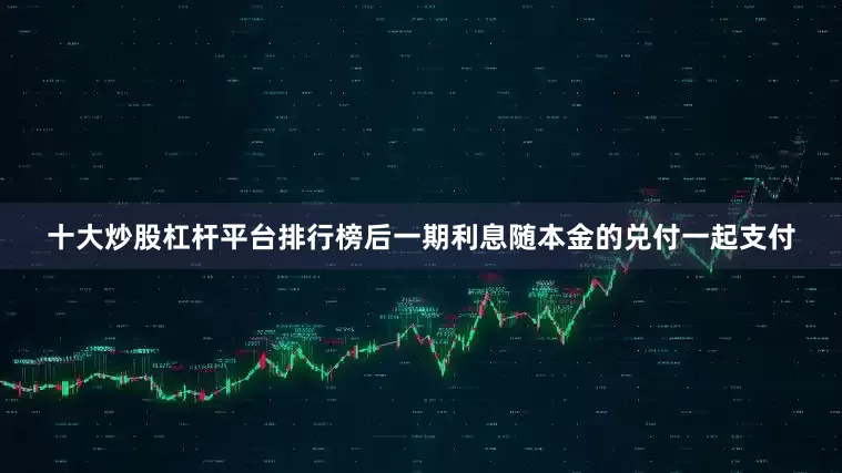 十大炒股杠杆平台排行榜后一期利息随本金的兑付一起支付