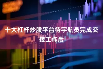 十大杠杆炒股平台待宇航员完成交接工作后