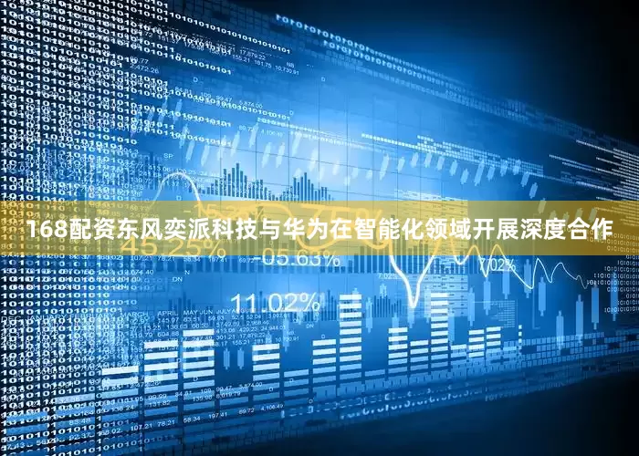 168配资东风奕派科技与华为在智能化领域开展深度合作