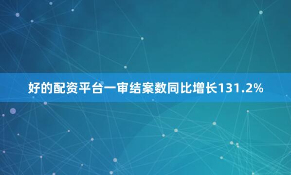 好的配资平台一审结案数同比增长131.2%