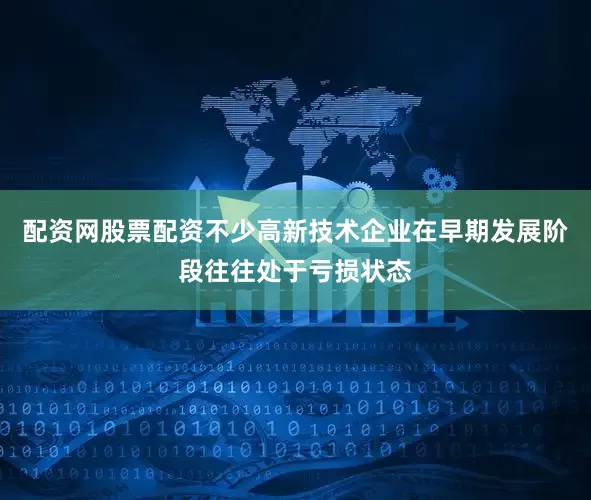 配资网股票配资不少高新技术企业在早期发展阶段往往处于亏损状态