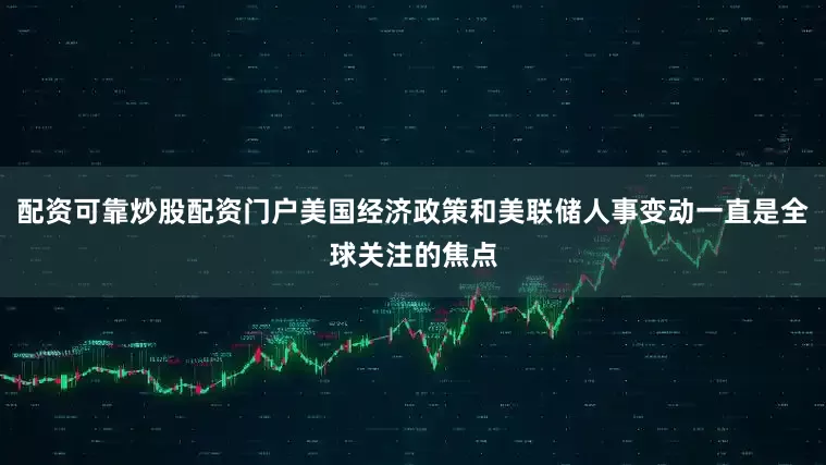 配资可靠炒股配资门户美国经济政策和美联储人事变动一直是全球关注的焦点
