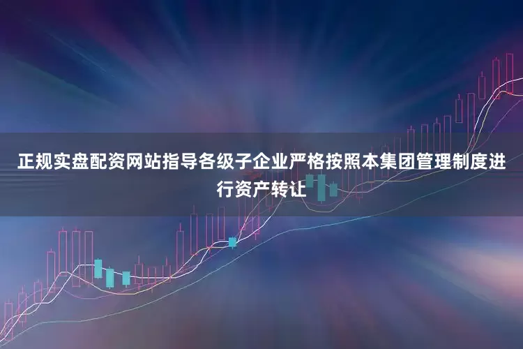 正规实盘配资网站指导各级子企业严格按照本集团管理制度进行资产转让