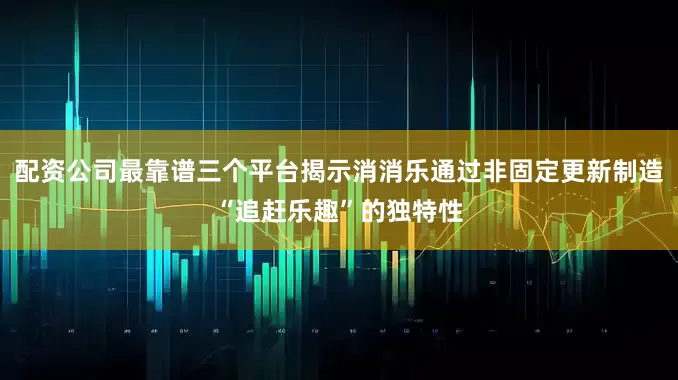 配资公司最靠谱三个平台揭示消消乐通过非固定更新制造“追赶乐趣”的独特性