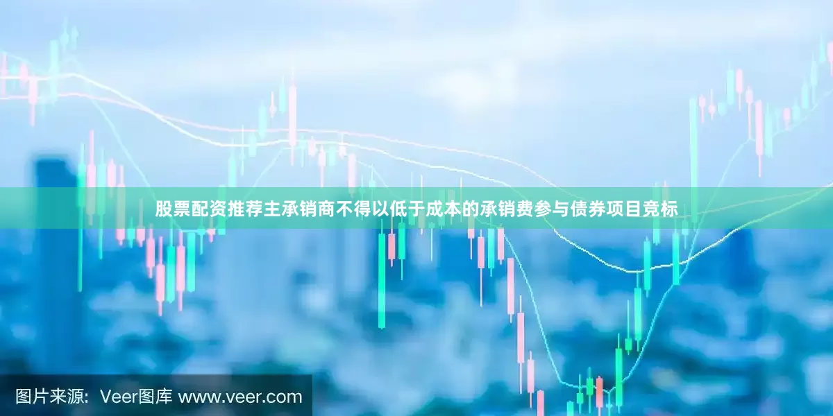 股票配资推荐主承销商不得以低于成本的承销费参与债券项目竞标