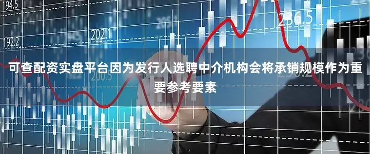 可查配资实盘平台因为发行人选聘中介机构会将承销规模作为重要参考要素