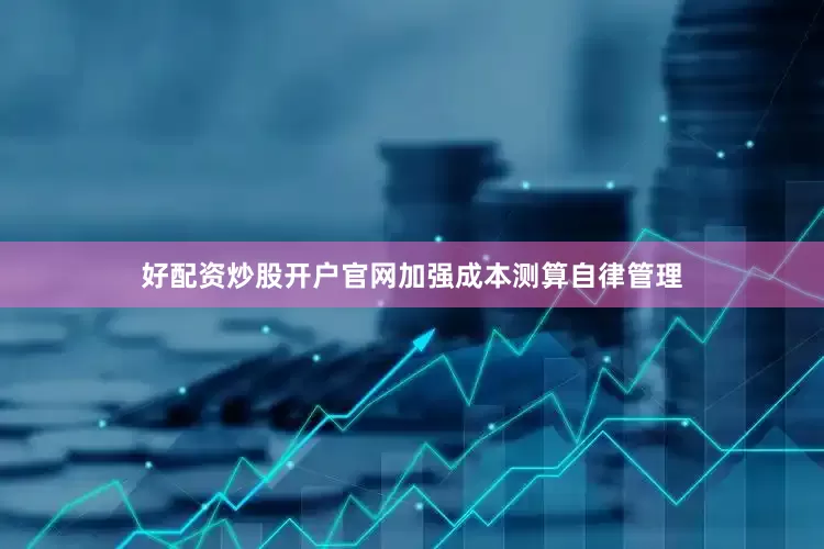 好配资炒股开户官网　　加强成本测算自律管理