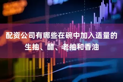 配资公司有哪些在碗中加入适量的生抽、醋、老抽和香油