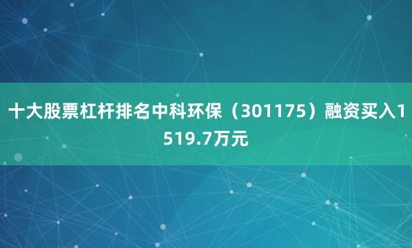 十大股票杠杆排名中科环保（301175）融资买入1519.7万元