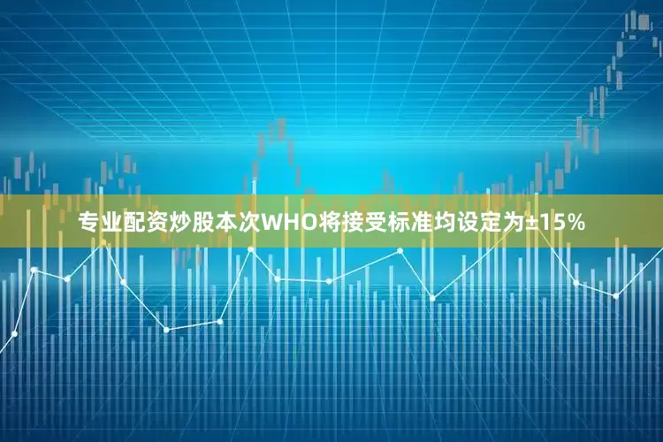 专业配资炒股本次WHO将接受标准均设定为±15%