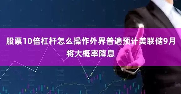 股票10倍杠杆怎么操作外界普遍预计美联储9月将大概率降息