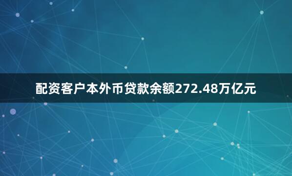 配资客户本外币贷款余额272.48万亿元