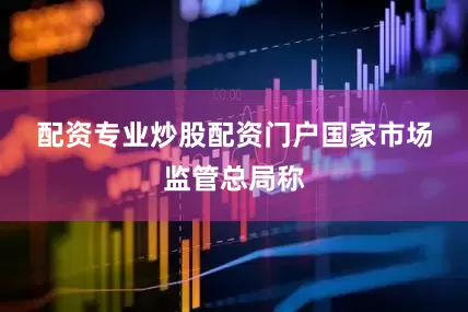 配资专业炒股配资门户　　国家市场监管总局称