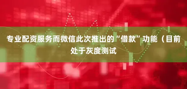 专业配资服务而微信此次推出的“借款”功能（目前处于灰度测试