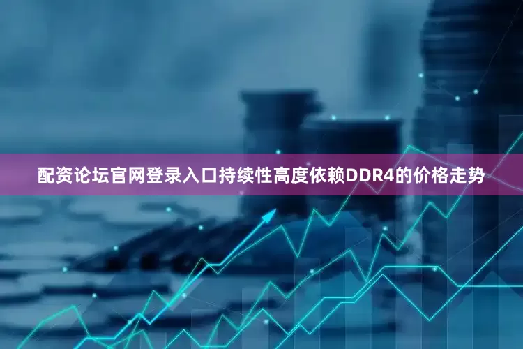 配资论坛官网登录入口持续性高度依赖DDR4的价格走势