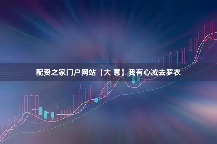 配资之家门户网站【大 意】我有心减去罗衣