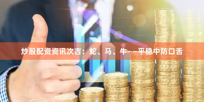炒股配资资讯次吉：蛇、马、牛——平稳中防口舌