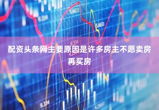 配资头条网主要原因是许多房主不愿卖房再买房