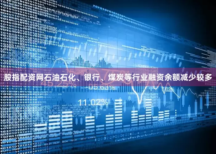 股指配资网石油石化、银行、煤炭等行业融资余额减少较多