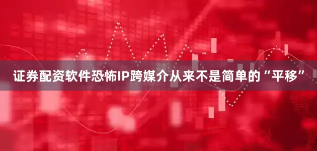 证券配资软件恐怖IP跨媒介从来不是简单的“平移”