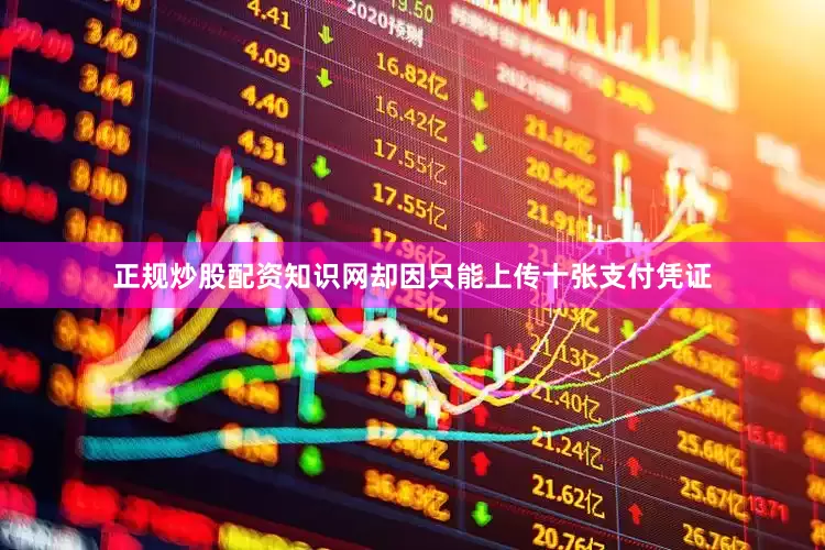正规炒股配资知识网却因只能上传十张支付凭证