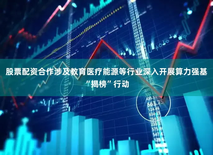 股票配资合作涉及教育医疗能源等行业深入开展算力强基“揭榜”行动