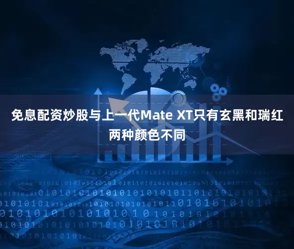 免息配资炒股与上一代Mate XT只有玄黑和瑞红两种颜色不同