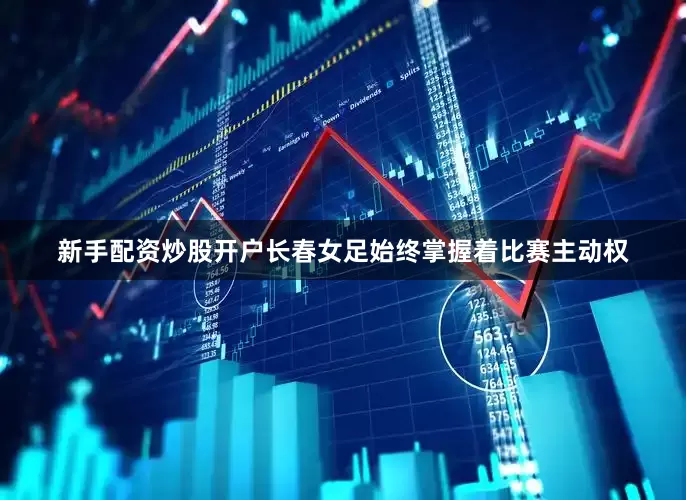 新手配资炒股开户长春女足始终掌握着比赛主动权