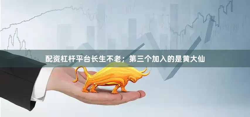 配资杠杆平台长生不老；第三个加入的是黄大仙