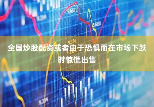 全国炒股配资或者由于恐惧而在市场下跌时惊慌出售