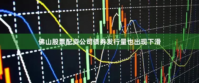 佛山股票配资公司债券发行量也出现下滑
