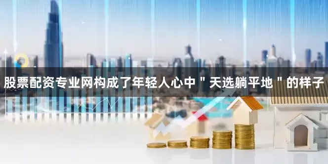 股票配资专业网构成了年轻人心中＂天选躺平地＂的样子