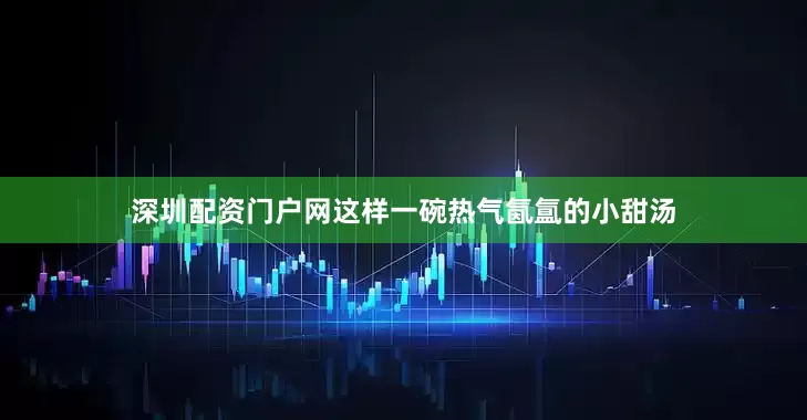 深圳配资门户网这样一碗热气氤氲的小甜汤