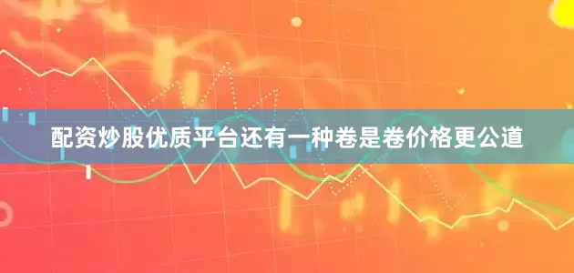 配资炒股优质平台还有一种卷是卷价格更公道