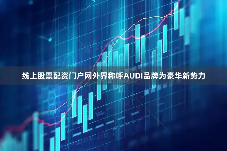 线上股票配资门户网外界称呼AUDI品牌为豪华新势力