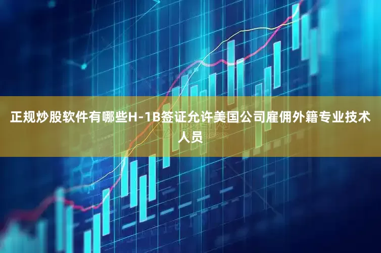 正规炒股软件有哪些H-1B签证允许美国公司雇佣外籍专业技术人员