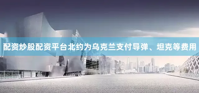 配资炒股配资平台北约为乌克兰支付导弹、坦克等费用