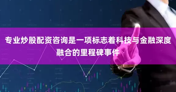 专业炒股配资咨询是一项标志着科技与金融深度融合的里程碑事件
